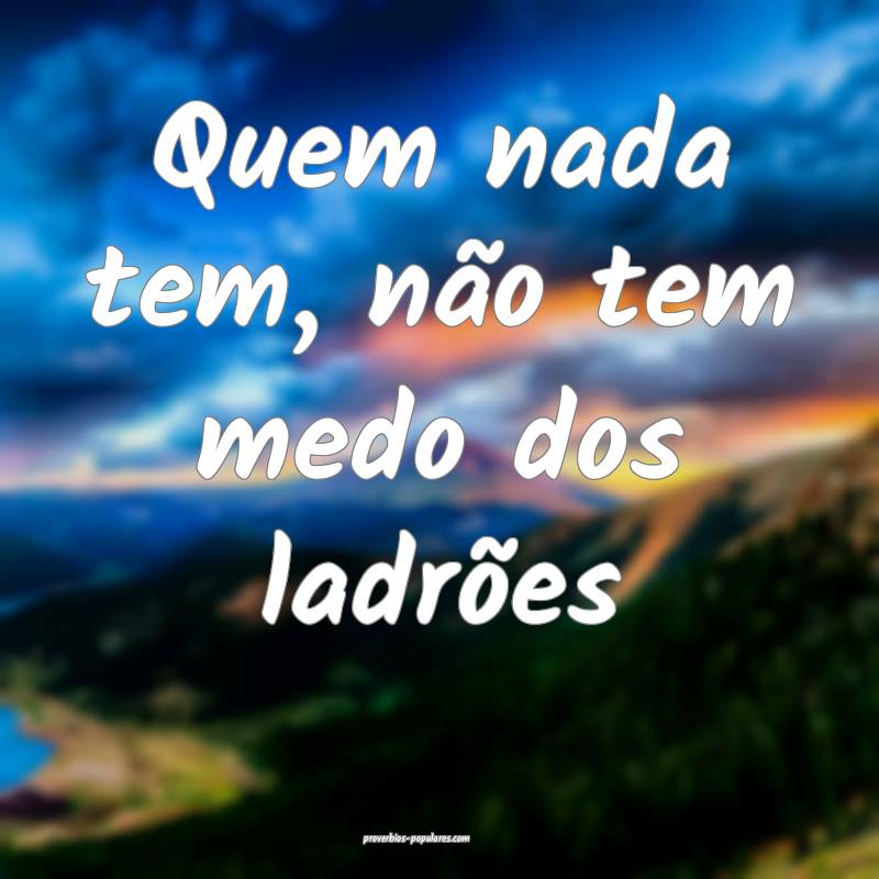 Quem nada tem, não tem medo dos ladrões...