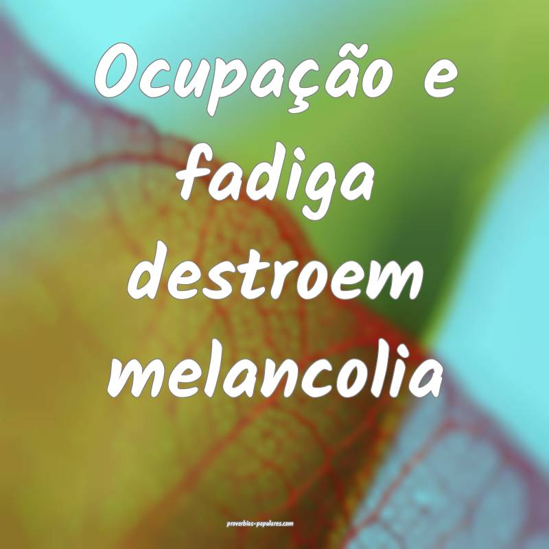 Ocupação e fadiga destroem melancolia...