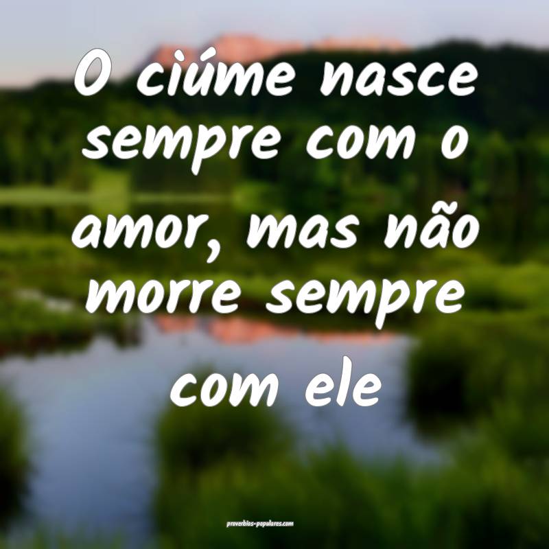 O ciúme nasce sempre com o amor, mas não morre sempre com ele...