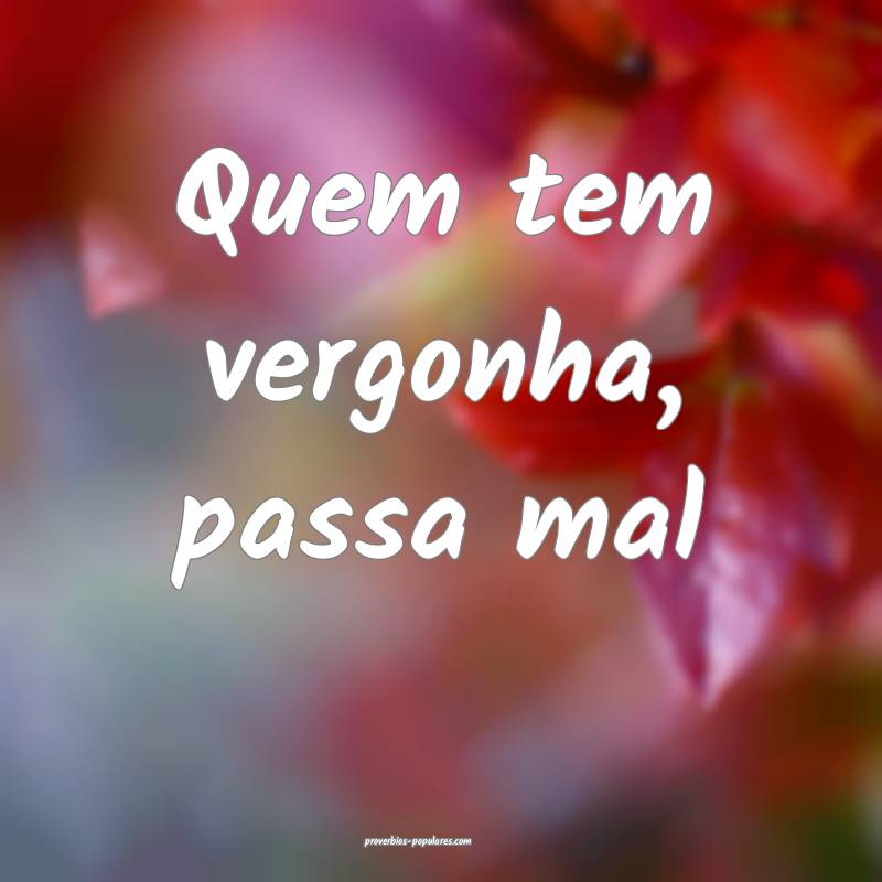 Quem tem vergonha, passa mal...