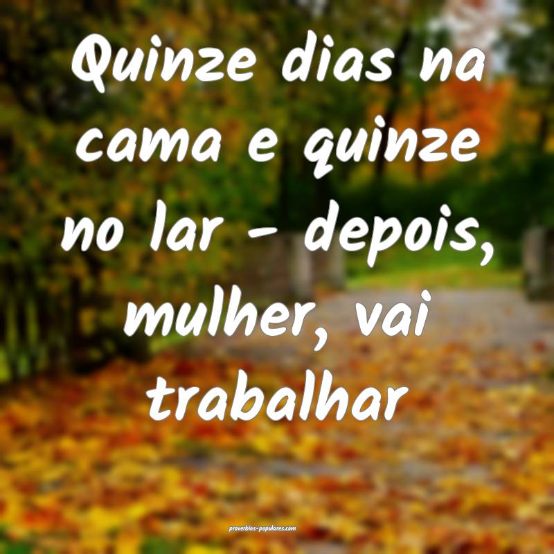 Quinze dias na cama e quinze no lar - depois, mulher, vai trabalhar...