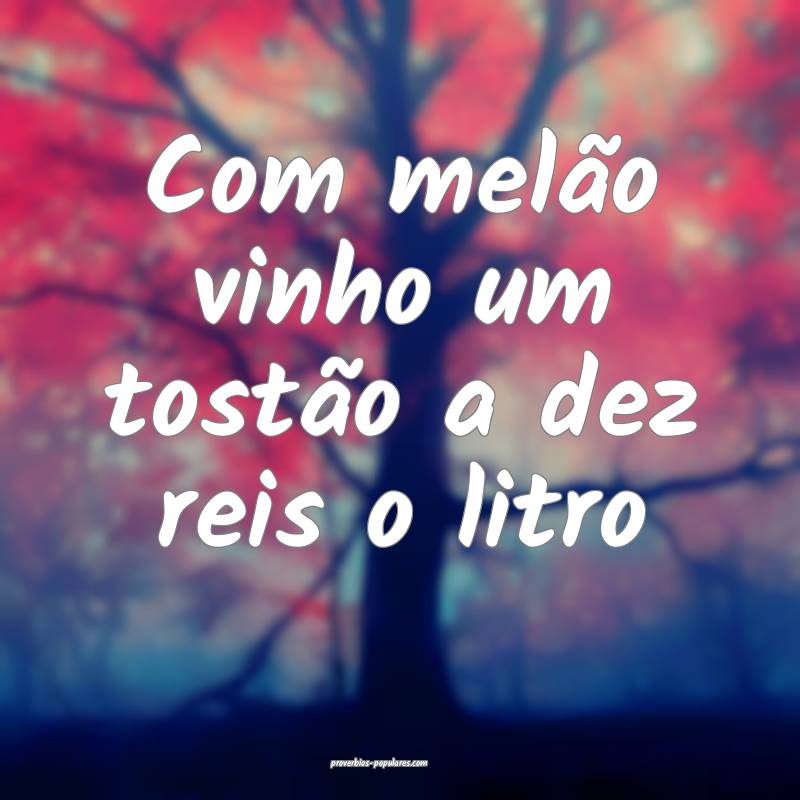 Com melão vinho um tostão a dez reis o litro...