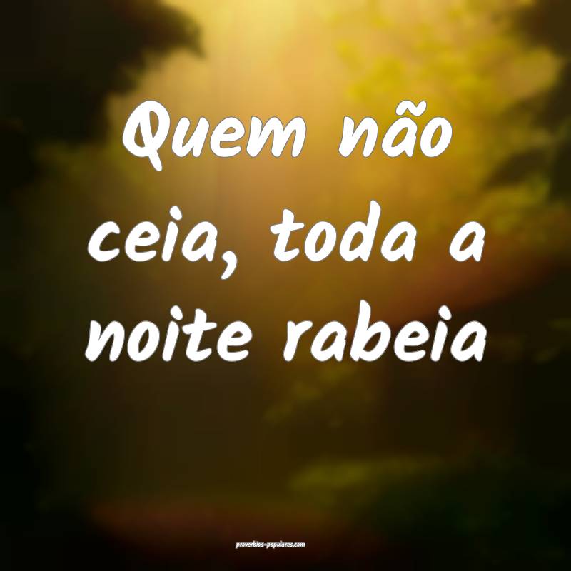 Quem não ceia, toda a noite rabeia...