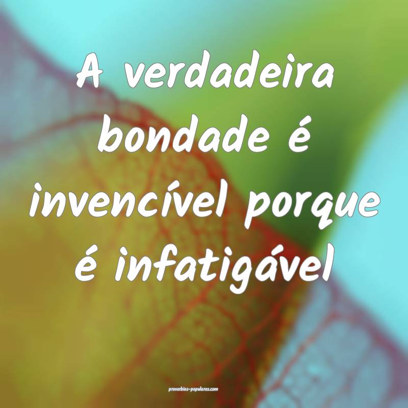 A verdadeira bondade é invencível porque é infa ...