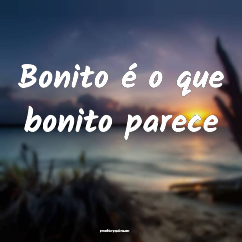 Bonito é o que bonito parece...