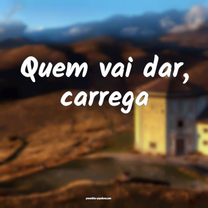 Quem vai dar, carrega...
