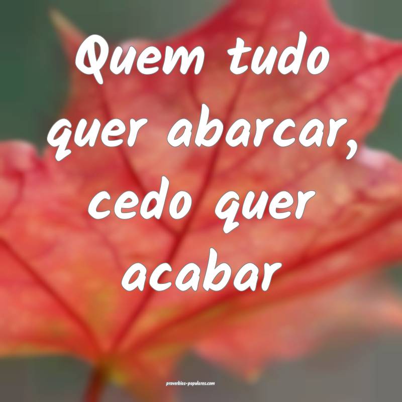 Quem tudo quer abarcar, cedo quer acabar...