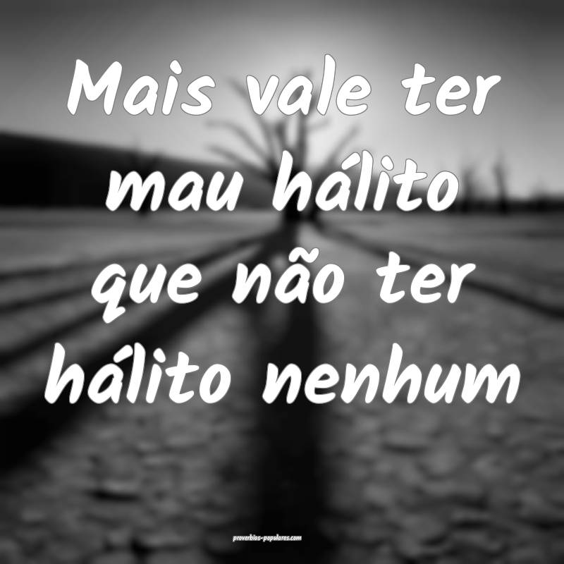 Mais vale ter mau hálito que não ter hálito nen ...