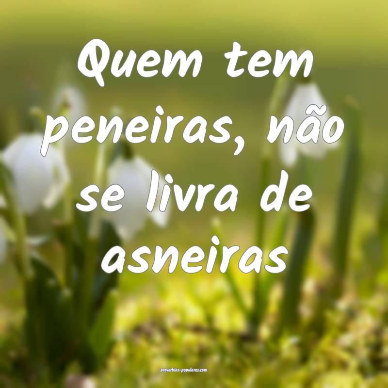 Quem tem peneiras, não se livra de asneiras ...
