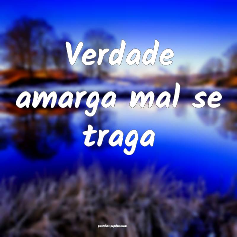 Verdade amarga mal se traga...