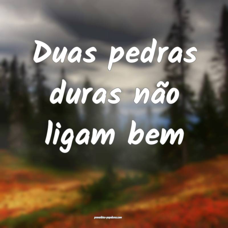 Duas pedras duras não ligam bem...