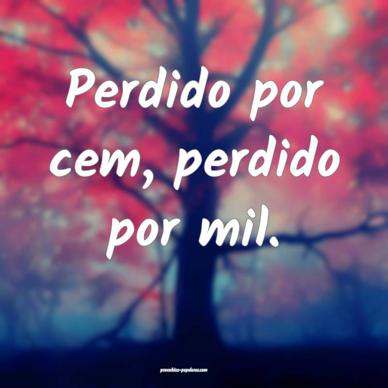 Perdido por cem, perdido por mil.
 ...