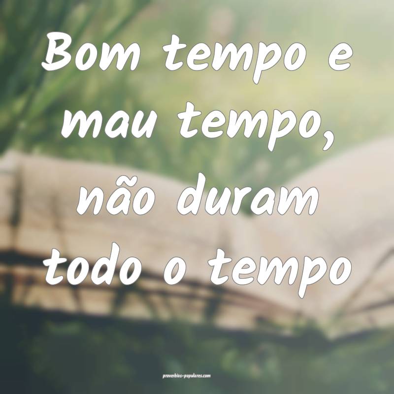 Bom tempo e mau tempo, não duram todo o tempo...