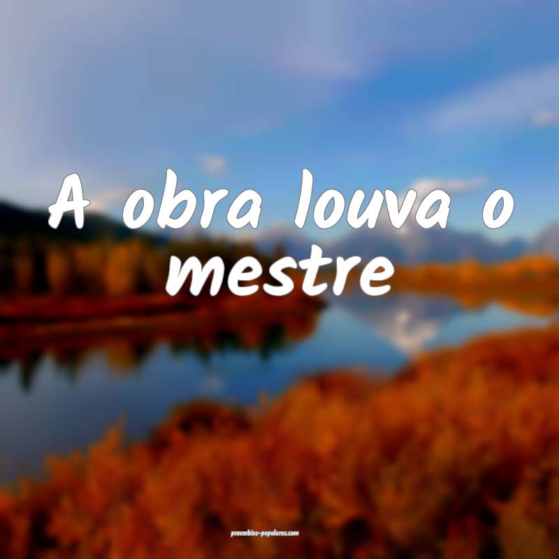 A obra louva o mestre...