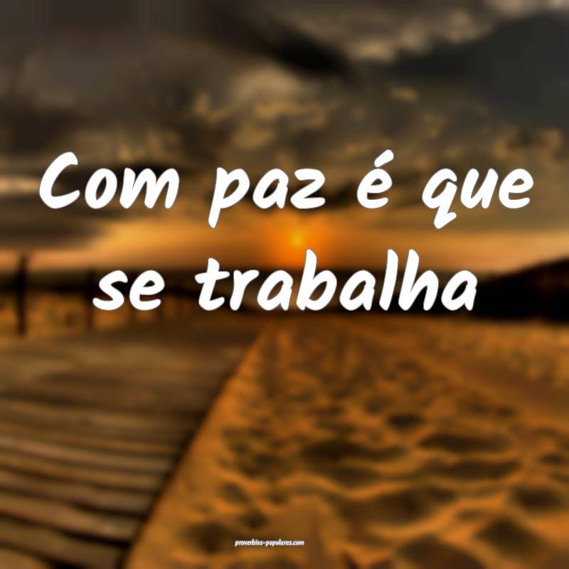 Com paz é que se trabalha ...