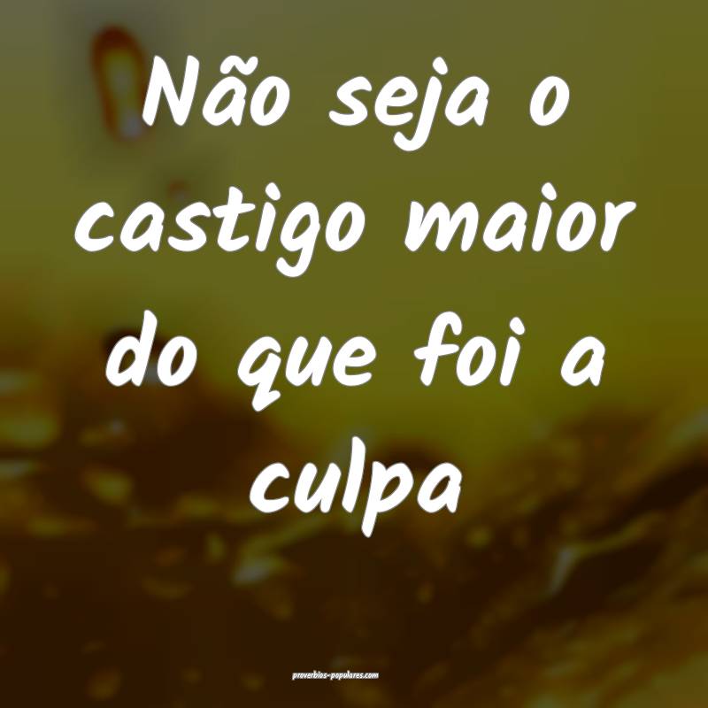 Não seja o castigo maior do que foi a culpa...