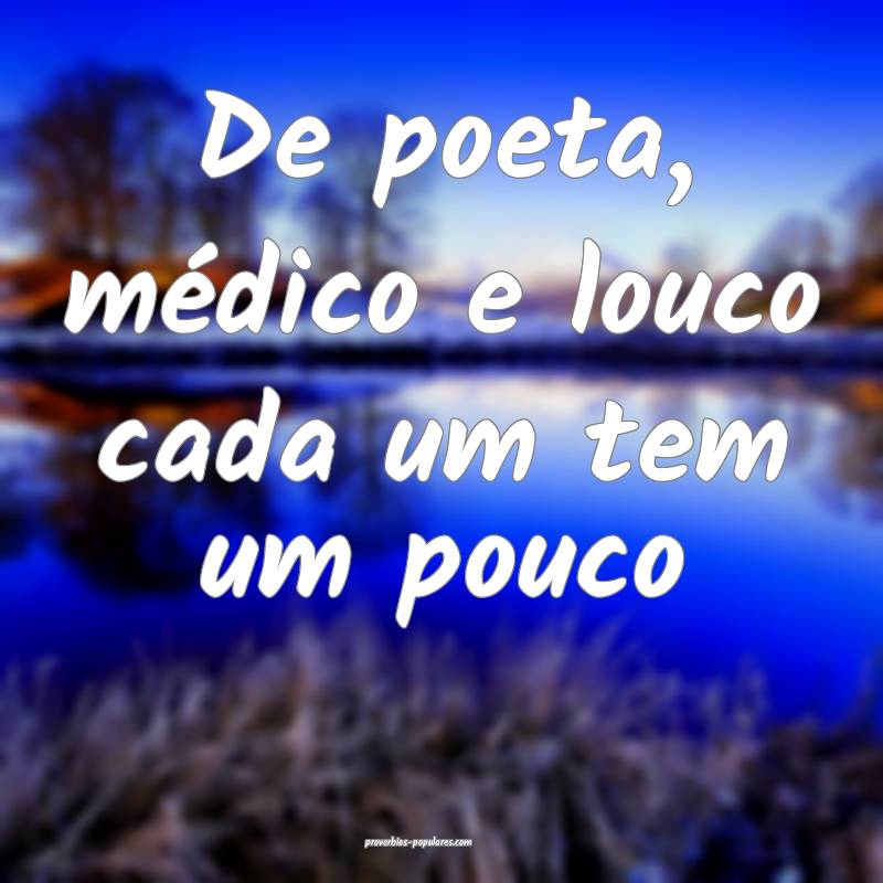 De poeta, médico e louco cada um tem um pouco ...