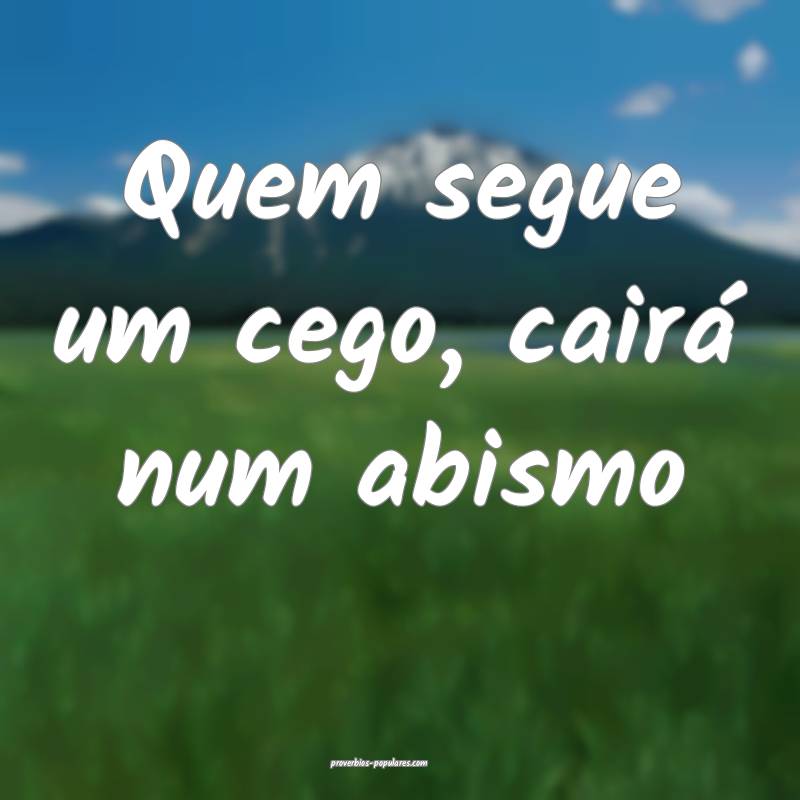 Quem segue um cego, cairá num abismo...