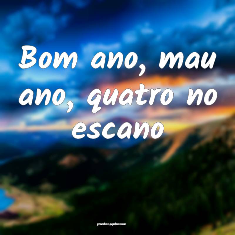 Bom ano, mau ano, quatro no escano...