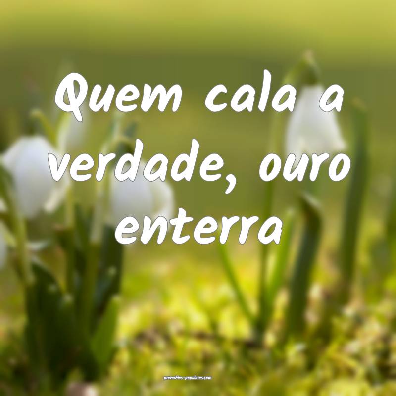 Quem cala a verdade, ouro enterra...