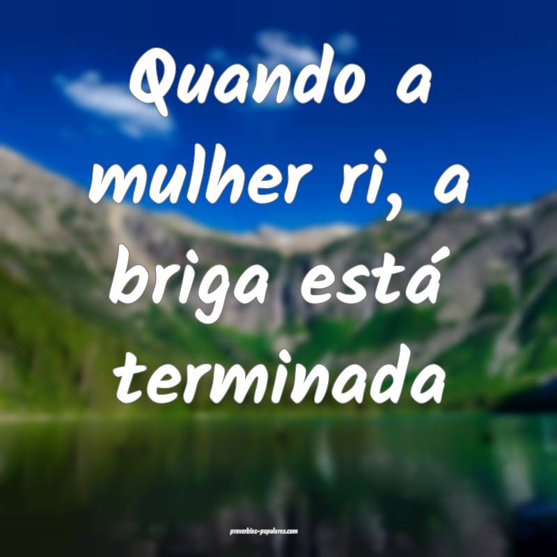 Quando a mulher ri, a briga está terminada...