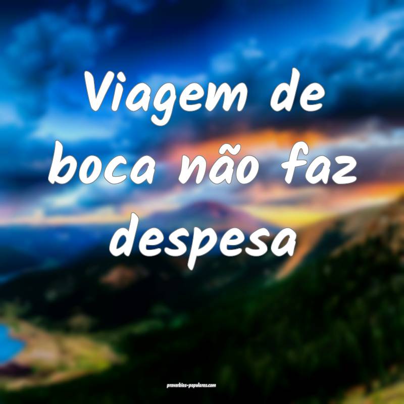 Viagem de boca não faz despesa ...