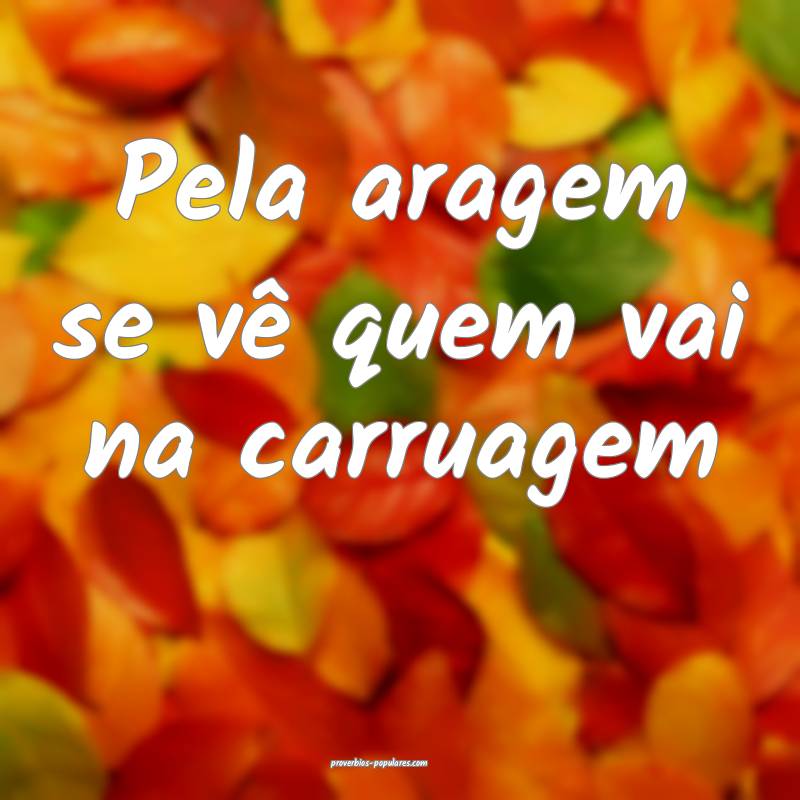Pela aragem se vê quem vai na carruagem...
