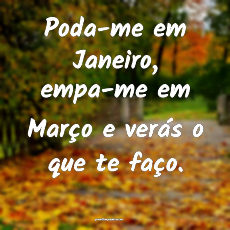 Poda-me em Janeiro, empa-me em Março e verás o que te faço.
...