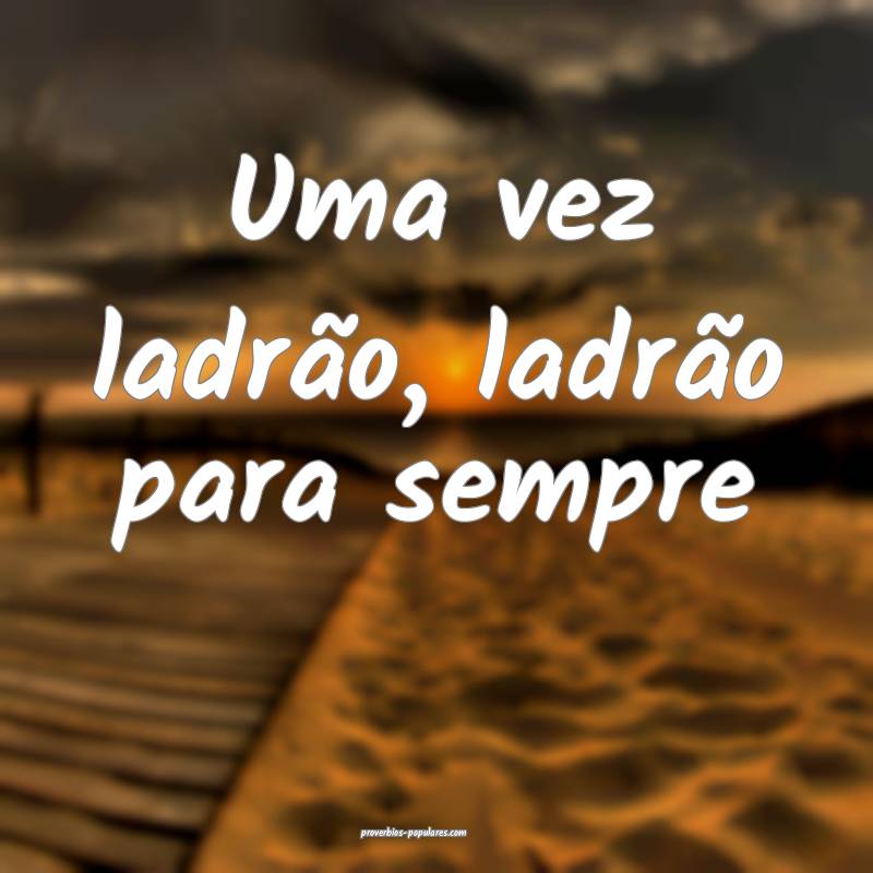 Uma vez ladrão, ladrão para sempre...