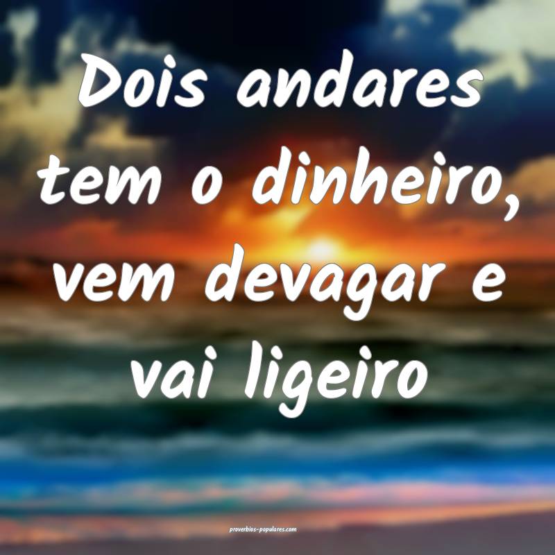 Dois andares tem o dinheiro, vem devagar e vai ligeiro...