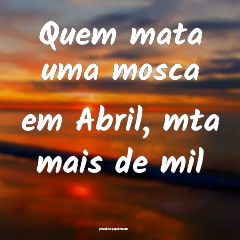 Quem mata uma mosca em Abril, mta mais de mil...