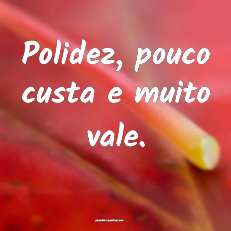 Polidez, pouco custa e muito vale.
...