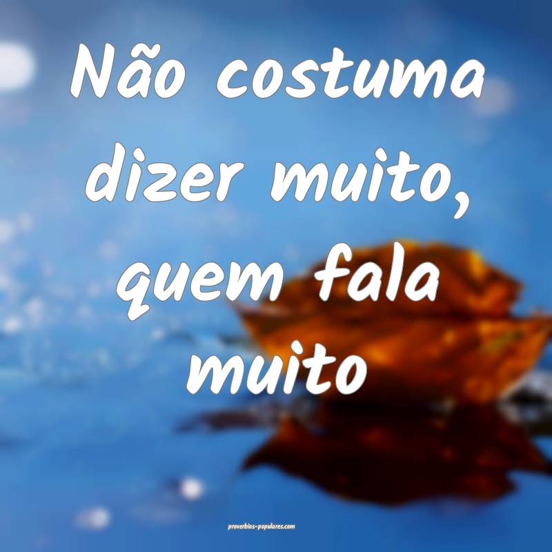 Não costuma dizer muito, quem fala muito...
