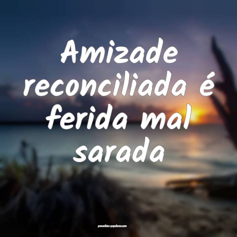 Amizade reconciliada é ferida mal sarada...