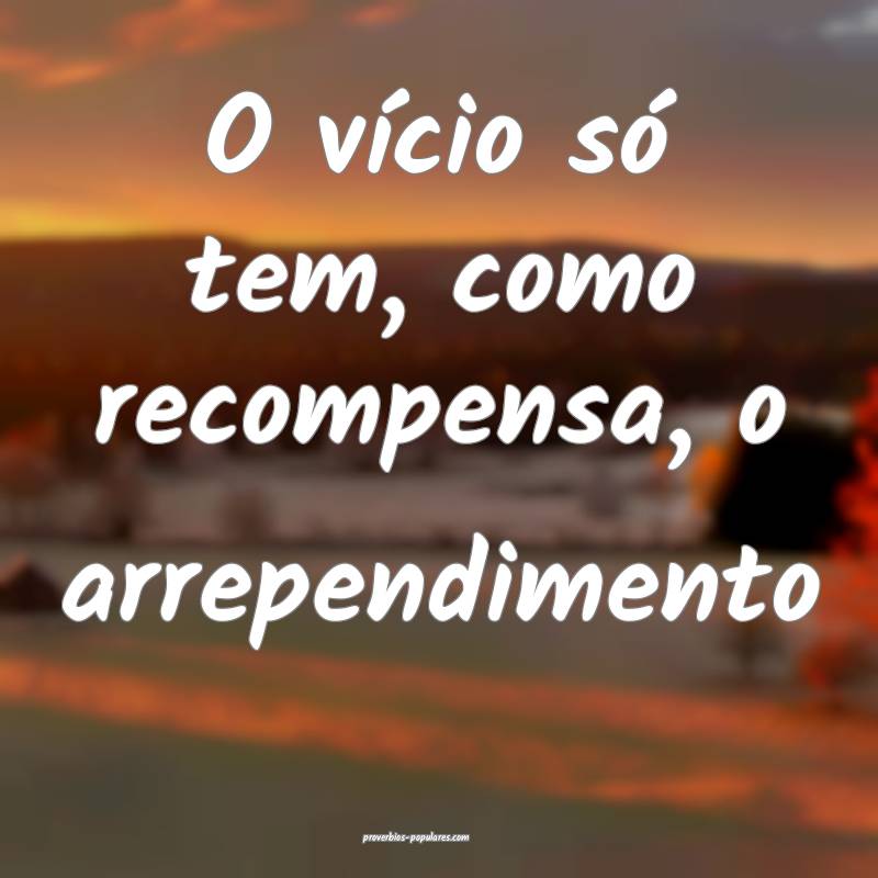O vício só tem, como recompensa, o arrependiment ...