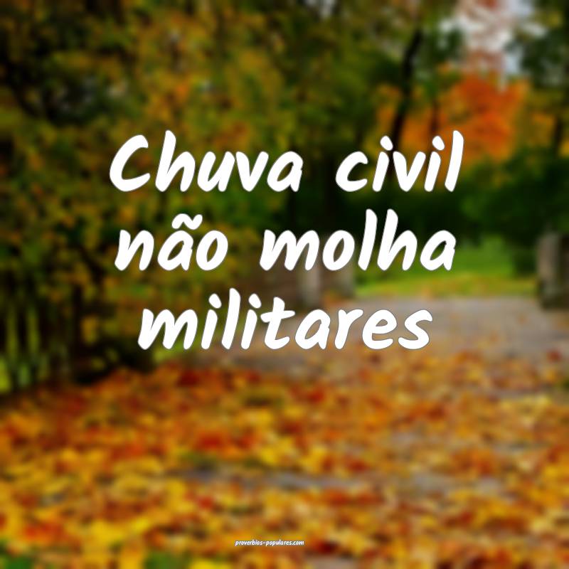 Chuva civil não molha militares...
