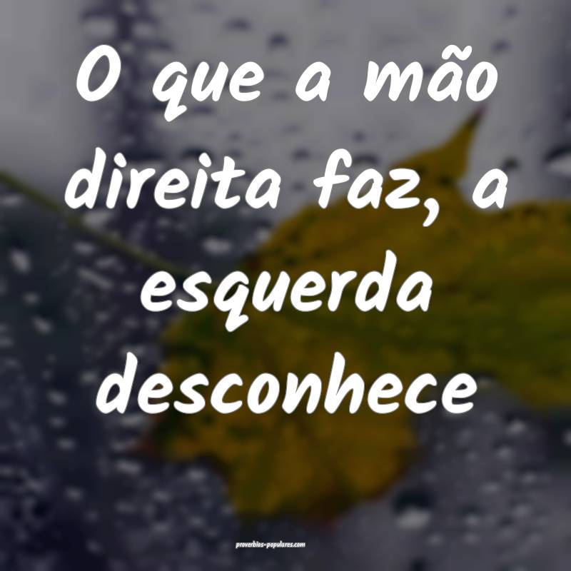 O que a mão direita faz, a esquerda desconhece...