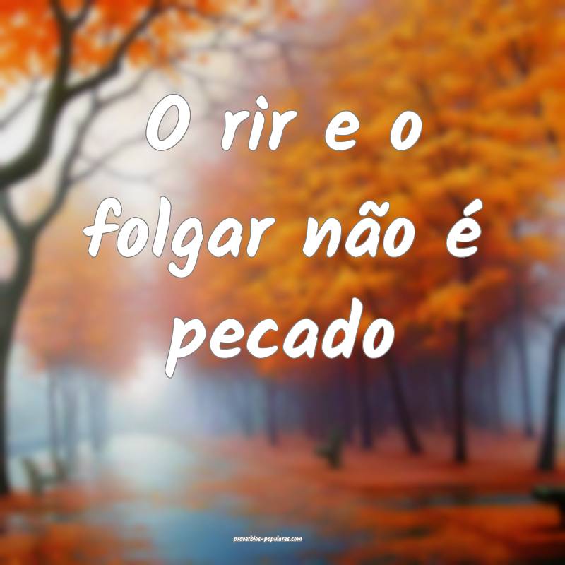 O rir e o folgar não é pecado...