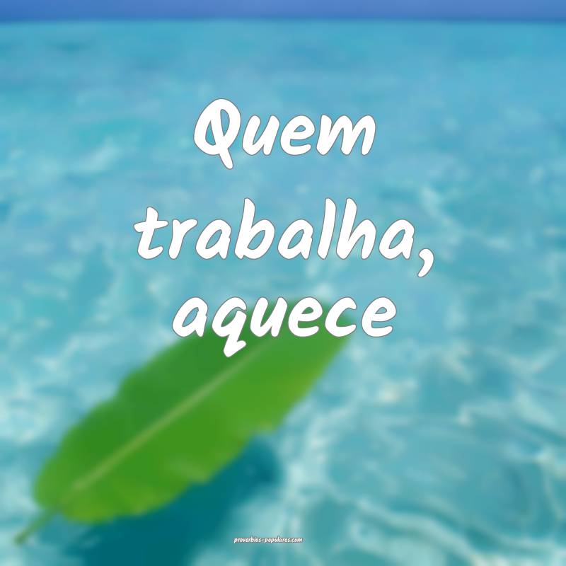 Quem trabalha, aquece...