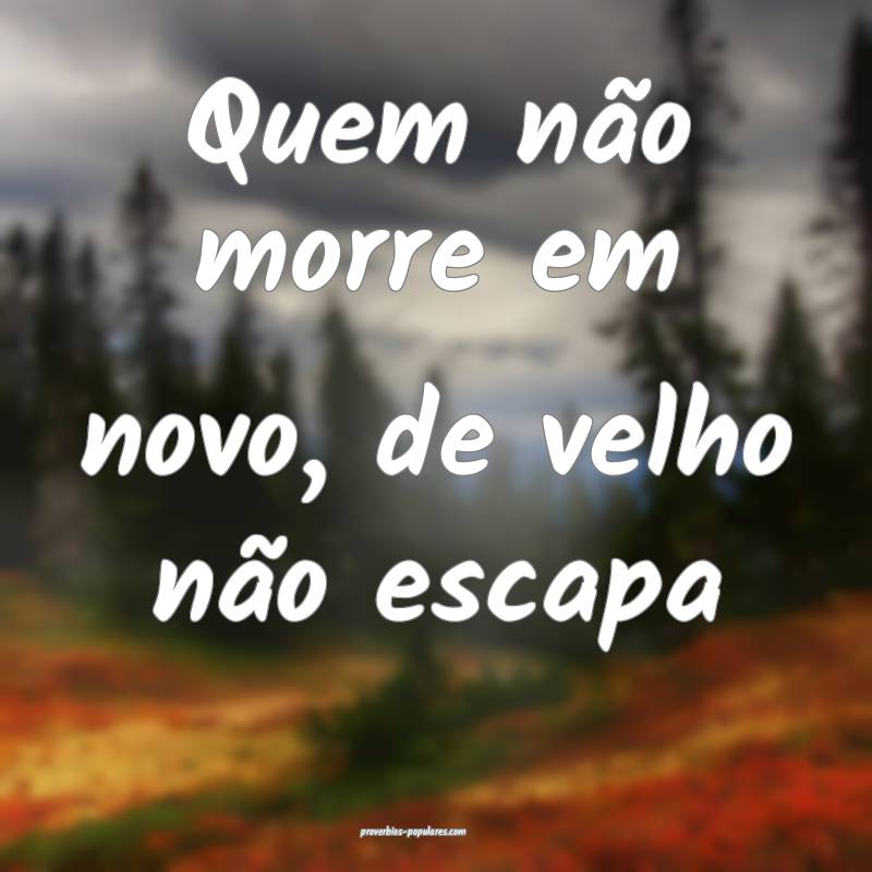 Quem não morre em novo, de velho não escapa...