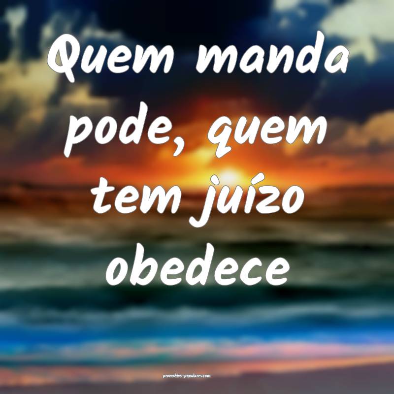 Quem manda pode, quem tem juízo obedece...