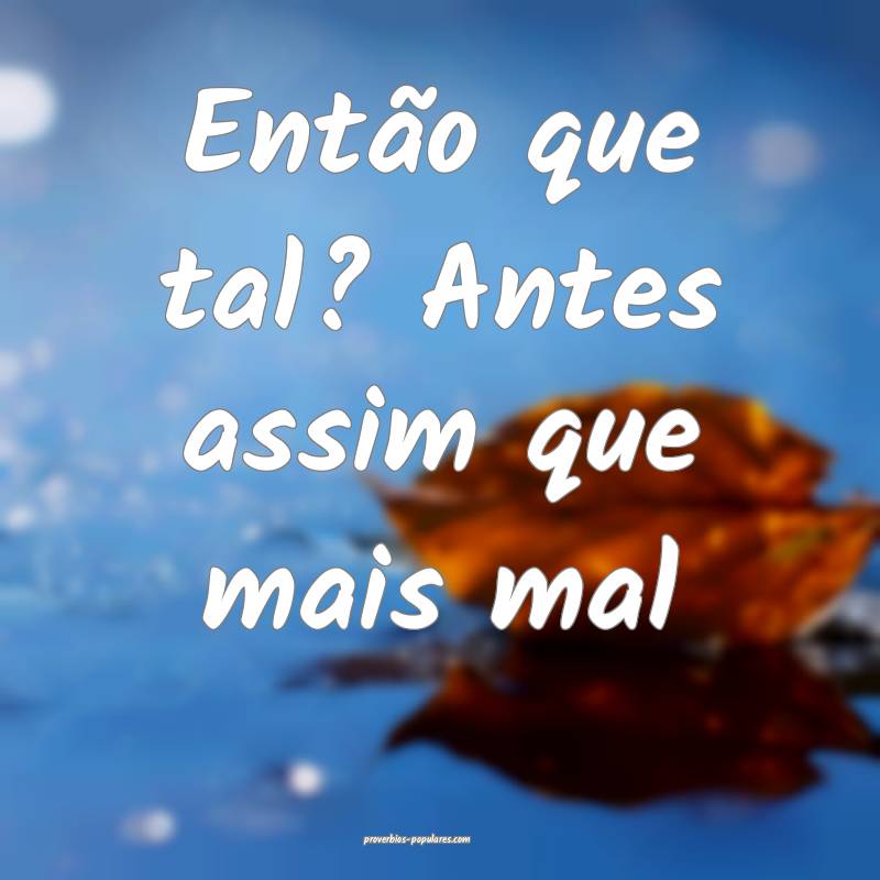 Então que tal? Antes assim que mais mal ...