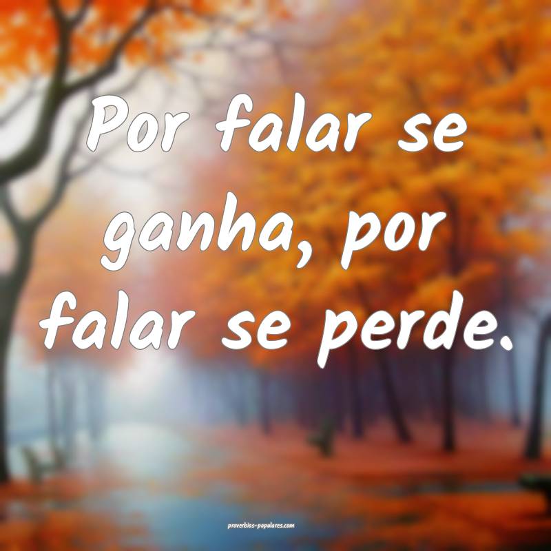 Por falar se ganha, por falar se perde.
 ...