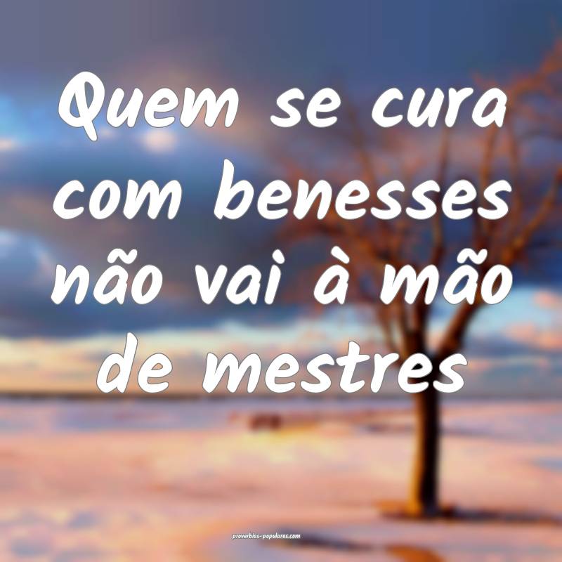 Quem se cura com benesses não vai à mão de mestres...
