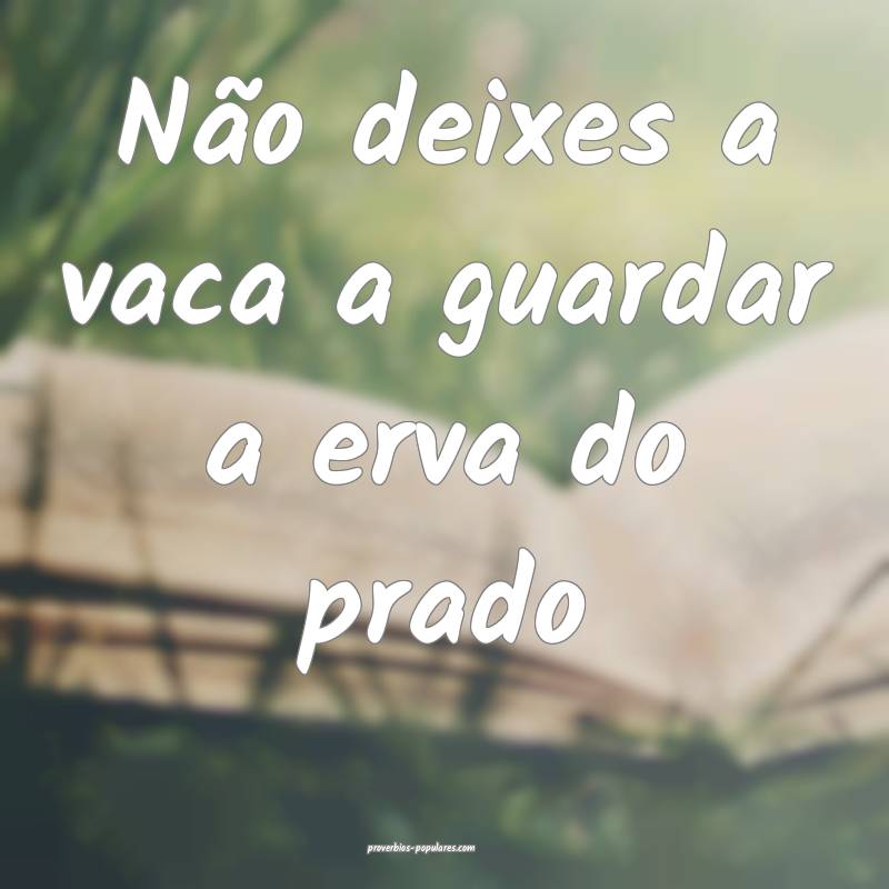 Não deixes a vaca a guardar a erva do prado ...