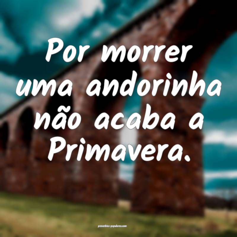 Por morrer uma andorinha não acaba a Primavera.
...