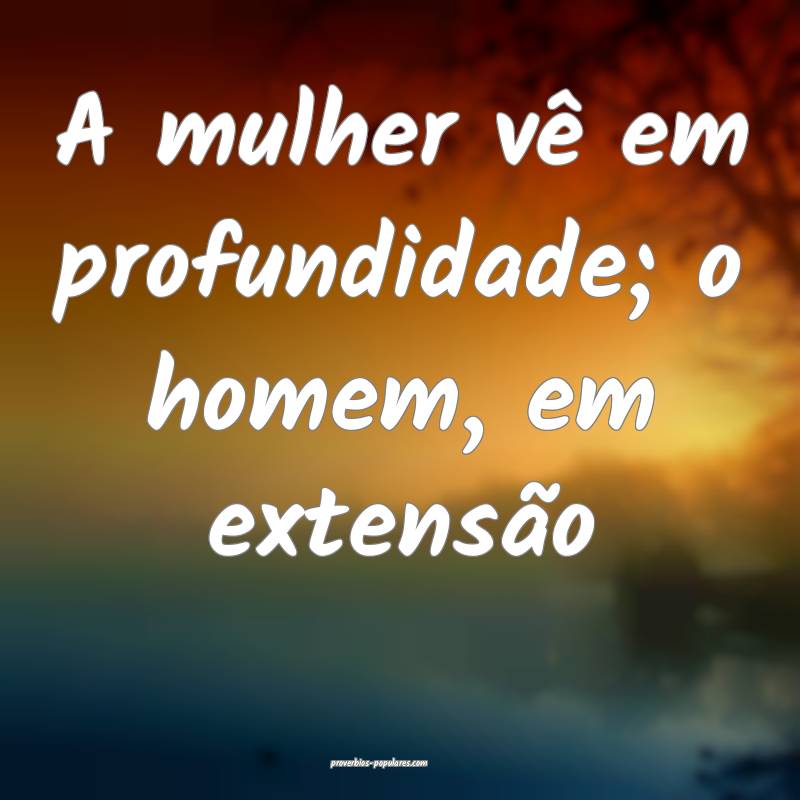 A mulher vê em profundidade; o homem, em extensão...