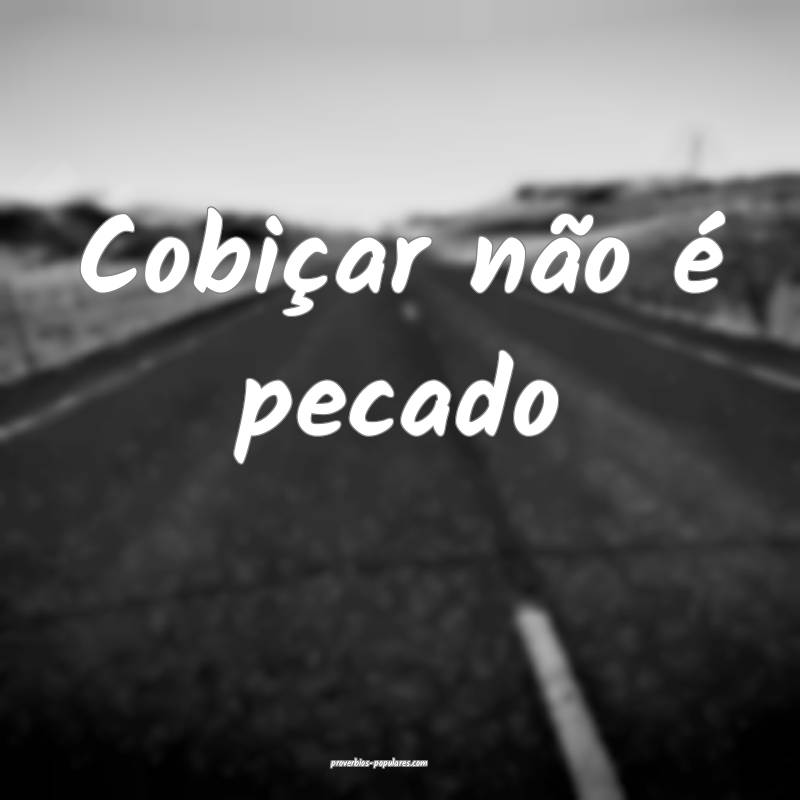 Cobiçar não é pecado ...