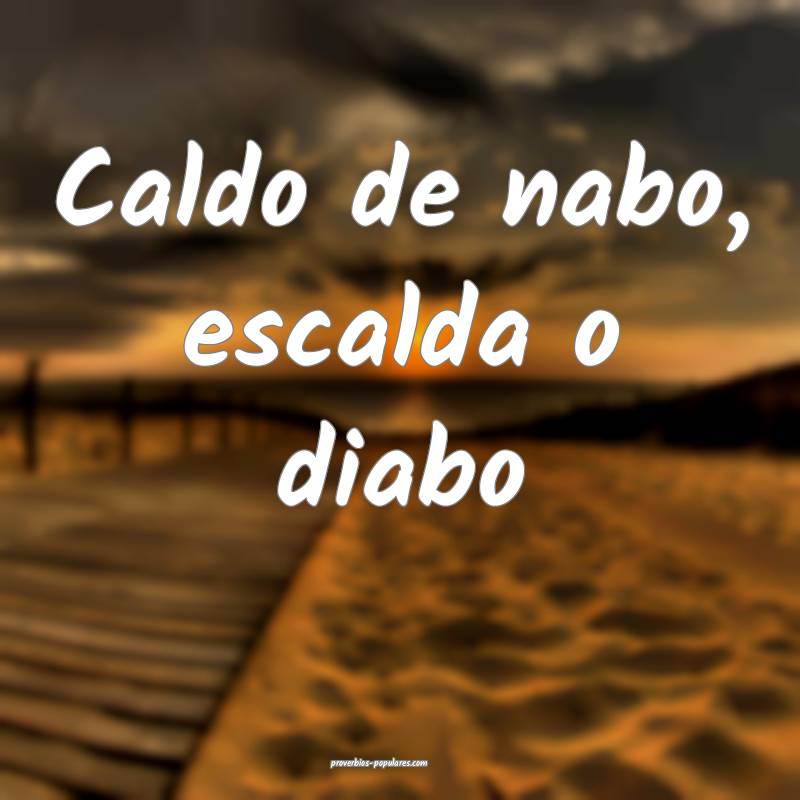 Caldo de nabo, escalda o diabo...