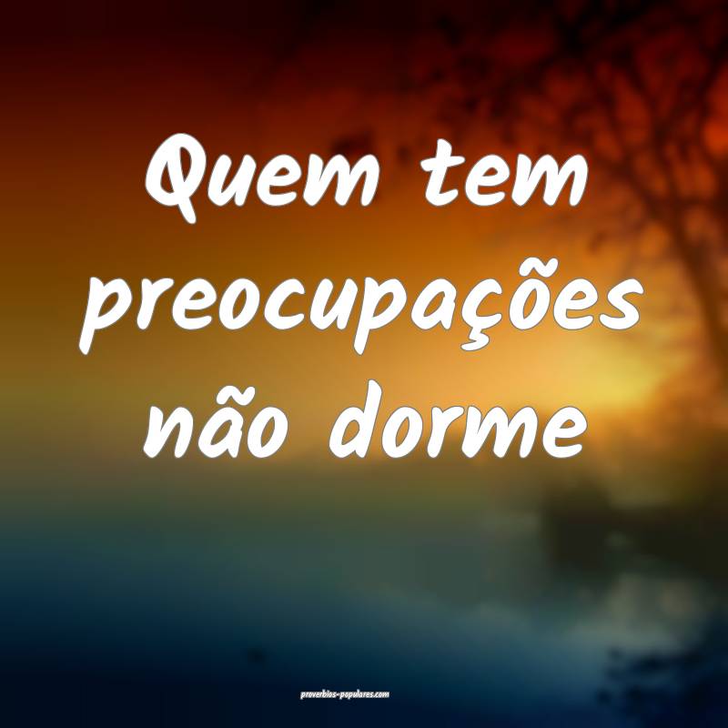 Quem tem preocupações não dorme ...